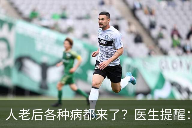 人老后各种病都来了？医生提醒：4种营养跟得上，疾病都会远离你