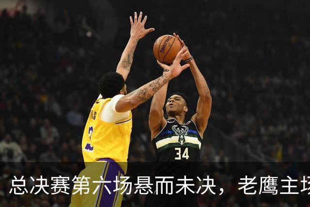 总决赛第六场悬而未决，老鹰主场撞车让两队都犯难