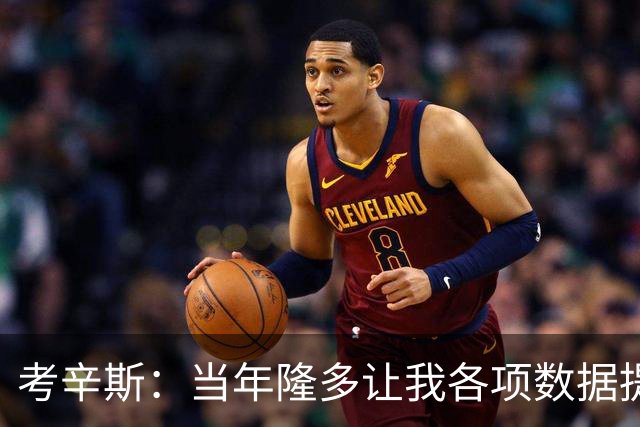 考辛斯：当年隆多让我各项数据提升 范弗里特如今也在帮助申京
